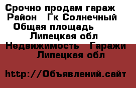 Срочно продам гараж! › Район ­ Гк Солнечный › Общая площадь ­ 24 - Липецкая обл. Недвижимость » Гаражи   . Липецкая обл.